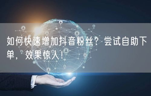 如何快速增加抖音粉丝？尝试自助下单，效果惊人！