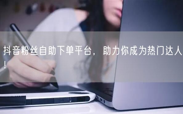 抖音粉丝自助下单平台，助力你成为热门达人！