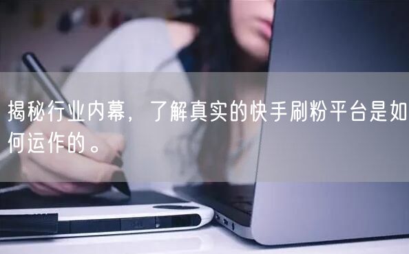 揭秘行业内幕，了解真实的快手刷粉平台是如何运作的。