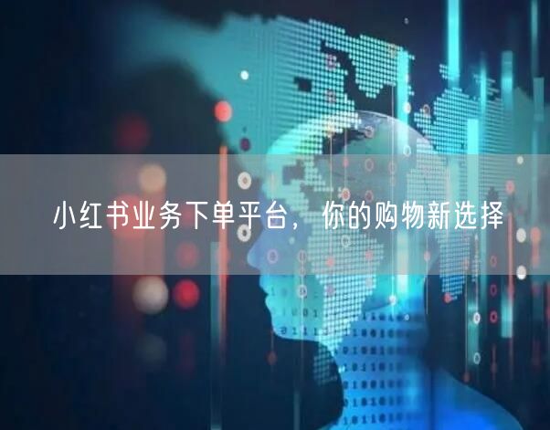 小红书业务下单平台，你的购物新选择