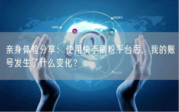 亲身体验分享：使用快手刷粉平台后，我的账号发生了什么变化？