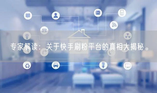 专家解读：关于快手刷粉平台的真相大揭秘。