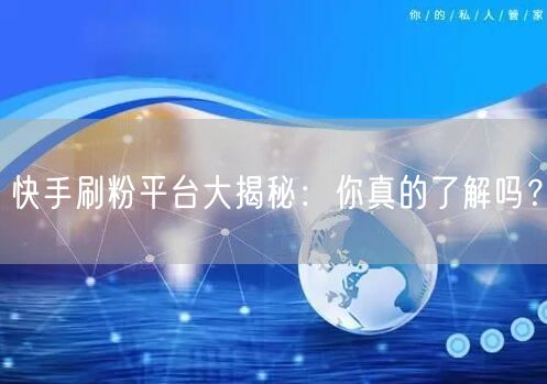 快手刷粉平台大揭秘：你真的了解吗？