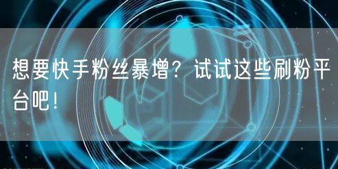 想要快手粉丝暴增？试试这些刷粉平台吧！