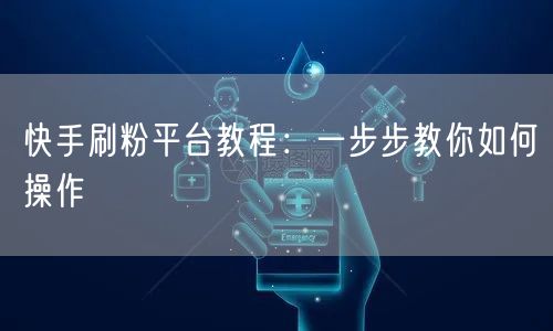 快手刷粉平台教程：一步步教你如何操作