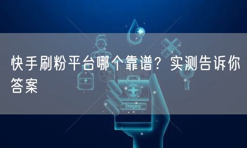 快手刷粉平台哪个靠谱？实测告诉你答案