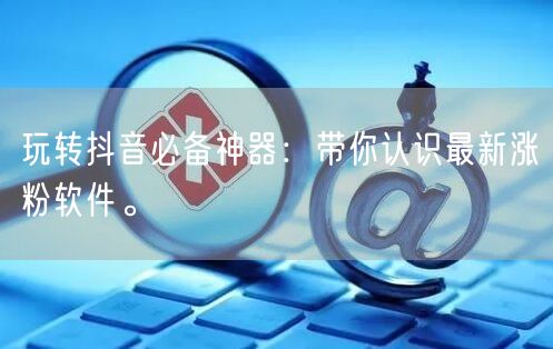 玩转抖音必备神器：带你认识最新涨粉软件。