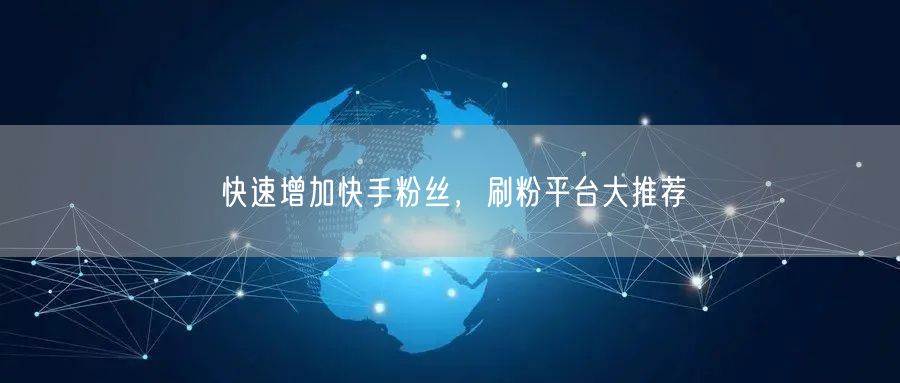 快速增加快手粉丝，刷粉平台大推荐