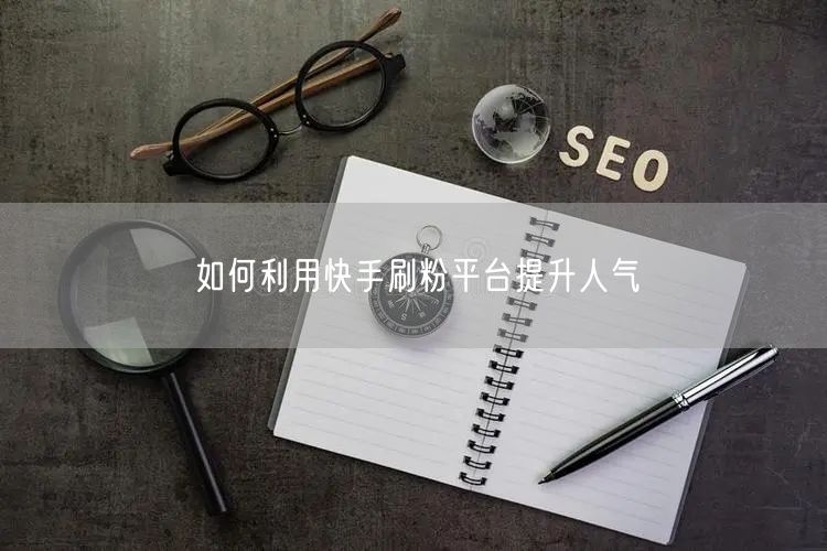如何利用快手刷粉平台提升人气