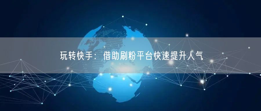 玩转快手：借助刷粉平台快速提升人气