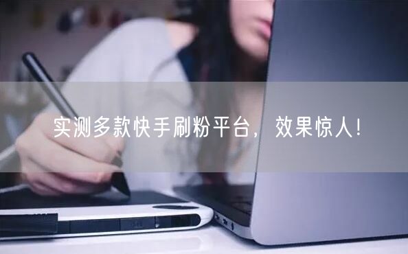 实测多款快手刷粉平台，效果惊人！