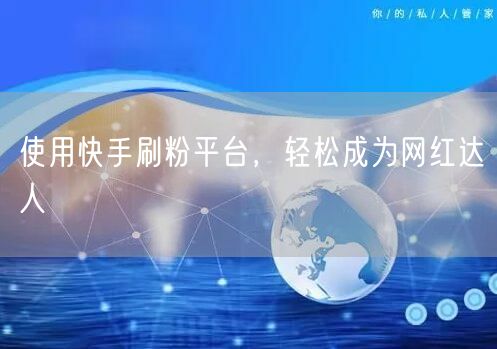 使用快手刷粉平台，轻松成为网红达人