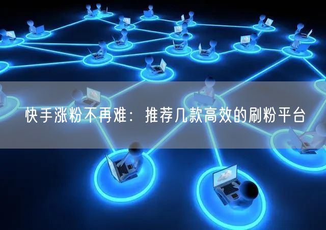 快手涨粉不再难：推荐几款高效的刷粉平台