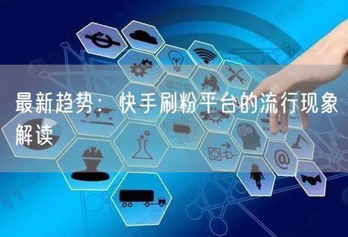 最新趋势：快手刷粉平台的流行现象解读