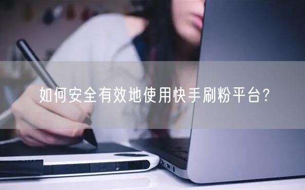如何安全有效地使用快手刷粉平台？