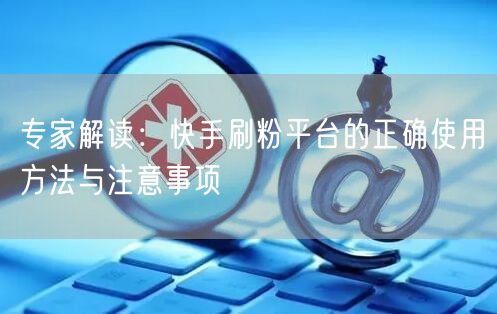 专家解读：快手刷粉平台的正确使用方法与注意事项
