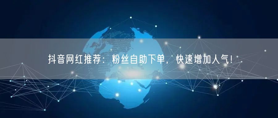 抖音网红推荐：粉丝自助下单，快速增加人气！