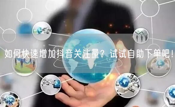 如何快速增加抖音关注量？试试自助下单吧！