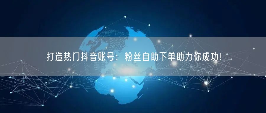 打造热门抖音账号：粉丝自助下单助力你成功！