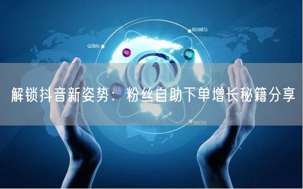 解锁抖音新姿势：粉丝自助下单增长秘籍分享