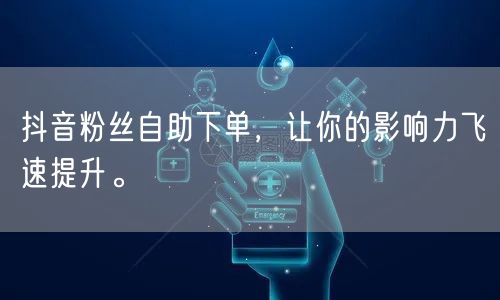 抖音粉丝自助下单，让你的影响力飞速提升。