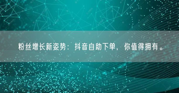 粉丝增长新姿势：抖音自助下单，你值得拥有。