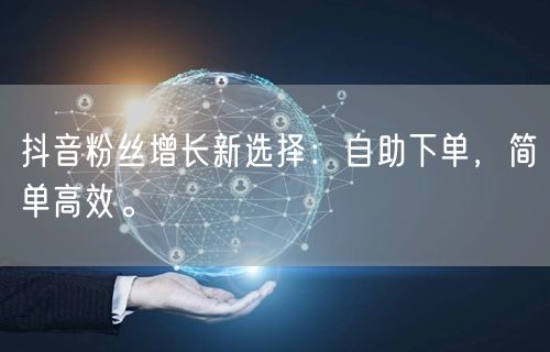 抖音粉丝增长新选择：自助下单，简单高效。