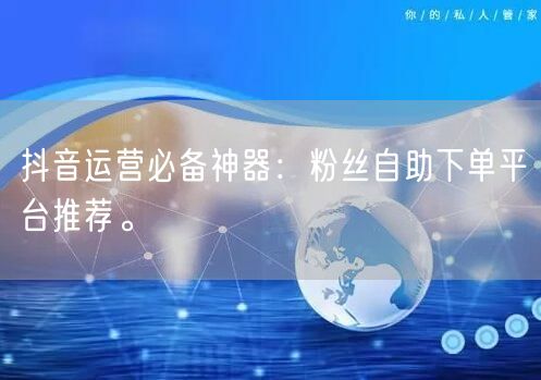 抖音运营必备神器：粉丝自助下单平台推荐。