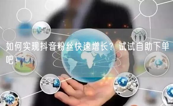 如何实现抖音粉丝快速增长？试试自助下单吧！
