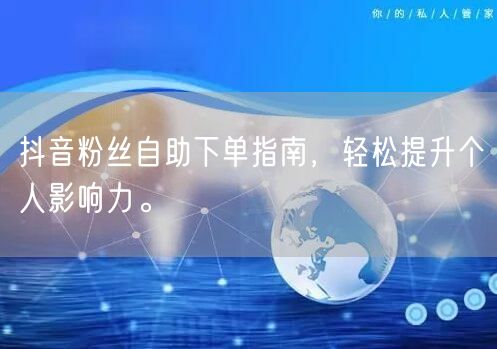 抖音粉丝自助下单指南，轻松提升个人影响力。