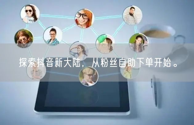 探索抖音新大陆，从粉丝自助下单开始。