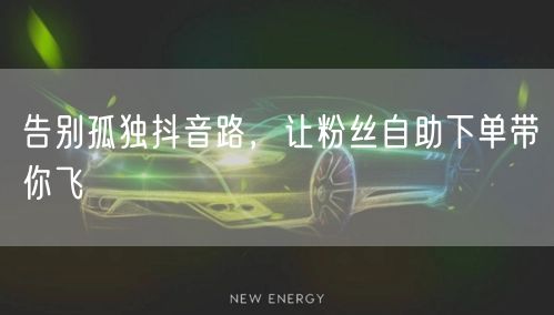 告别孤独抖音路，让粉丝自助下单带你飞