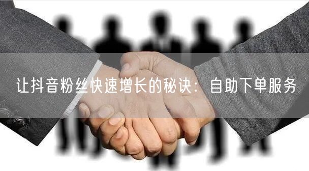 让抖音粉丝快速增长的秘诀：自助下单服务