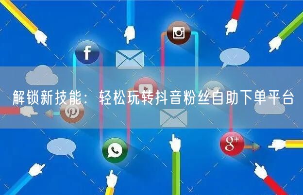 解锁新技能：轻松玩转抖音粉丝自助下单平台