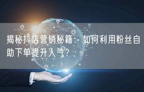揭秘抖店营销秘籍：如何利用粉丝自助下单提升人气？