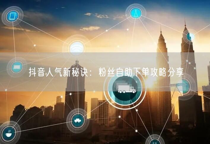 抖音人气新秘诀：粉丝自助下单攻略分享