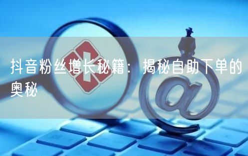 抖音粉丝增长秘籍：揭秘自助下单的奥秘