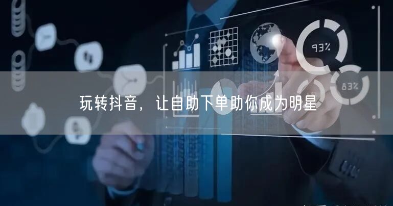 玩转抖音，让自助下单助你成为明星