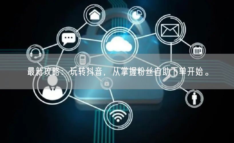 最新攻略：玩转抖音，从掌握粉丝自助下单开始。