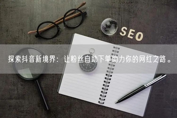 探索抖音新境界：让粉丝自助下单助力你的网红之路。