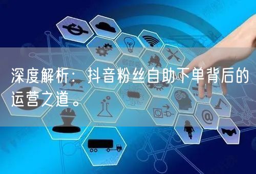 深度解析：抖音粉丝自助下单背后的运营之道。