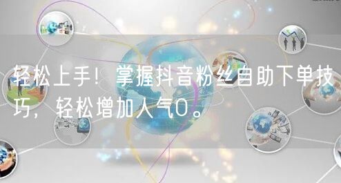 轻松上手！掌握抖音粉丝自助下单技巧，轻松增加人气0。