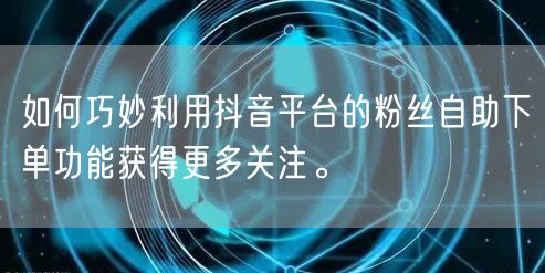 如何巧妙利用抖音平台的粉丝自助下单功能获得更多关注。