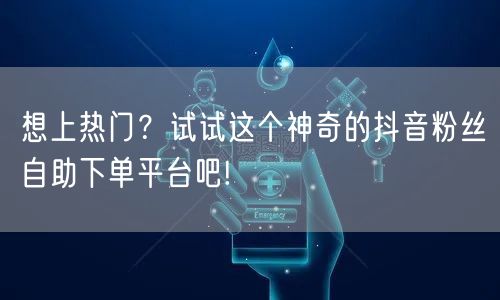想上热门？试试这个神奇的抖音粉丝自助下单平台吧!