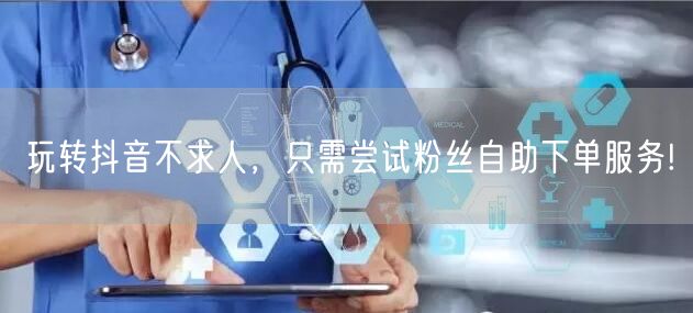玩转抖音不求人，只需尝试粉丝自助下单服务!