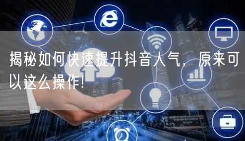 揭秘如何快速提升抖音人气，原来可以这么操作!