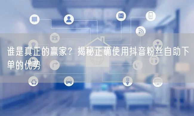 谁是真正的赢家？揭秘正确使用抖音粉丝自助下单的优势