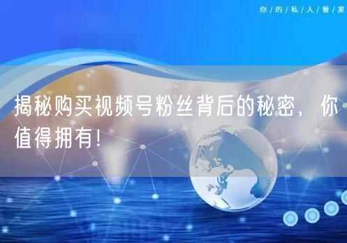 揭秘购买视频号粉丝背后的秘密，你值得拥有！