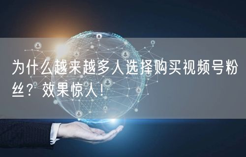 为什么越来越多人选择购买视频号粉丝？效果惊人！