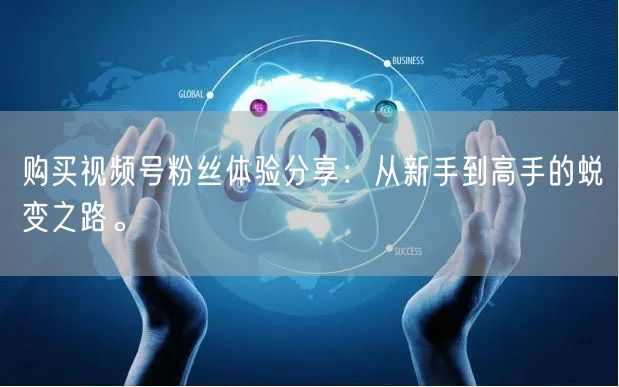 购买视频号粉丝体验分享：从新手到高手的蜕变之路。